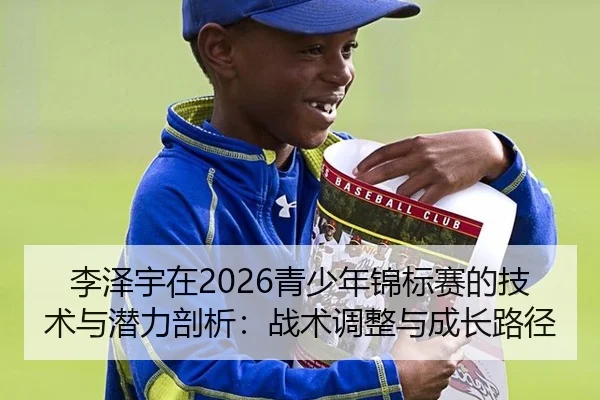 李泽宇在2026青少年锦标赛的技术与潜力剖析：战术调整与成长路径