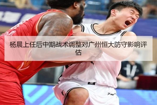 杨晨上任后中期战术调整对广州恒大防守影响评估